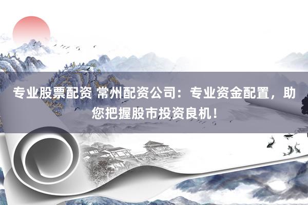 专业股票配资 常州配资公司：专业资金配置，助您把握股市投资良机！