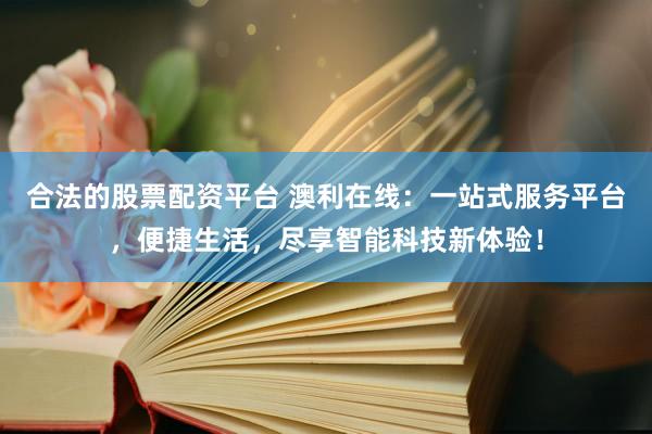 合法的股票配资平台 澳利在线：一站式服务平台，便捷生活，尽享智能科技新体验！