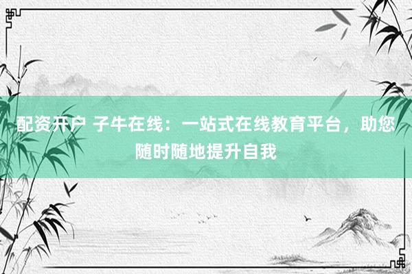 配资开户 子牛在线：一站式在线教育平台，助您随时随地提升自我