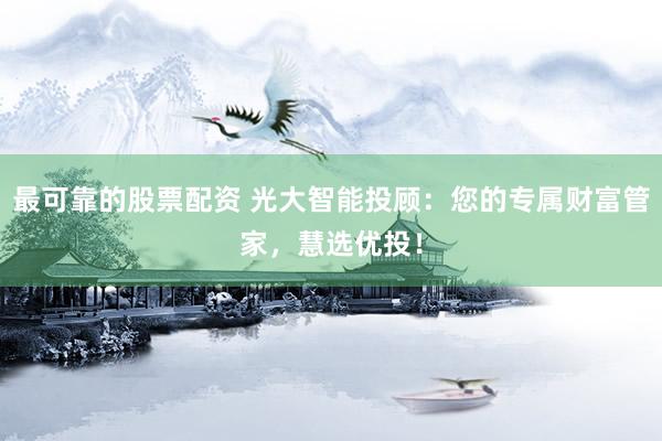 最可靠的股票配资 光大智能投顾：您的专属财富管家，慧选优投！