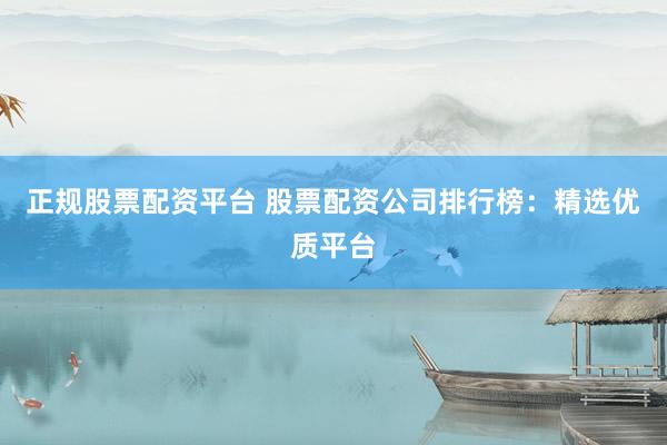 正规股票配资平台 股票配资公司排行榜：精选优质平台