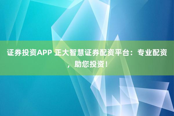 证券投资APP 正大智慧证券配资平台：专业配资，助您投资！