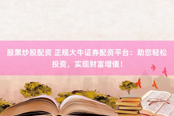 股票炒股配资 正规大牛证券配资平台：助您轻松投资，实现财富增值！