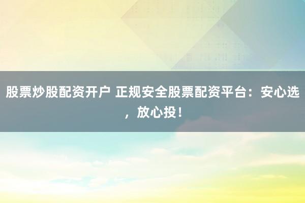 股票炒股配资开户 正规安全股票配资平台：安心选，放心投！