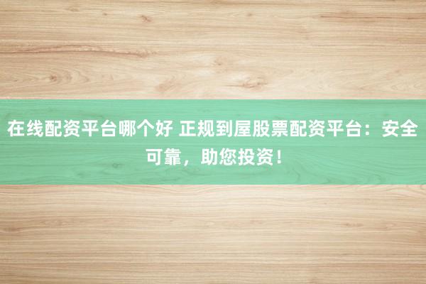 在线配资平台哪个好 正规到屋股票配资平台:安全可靠,助您投资!