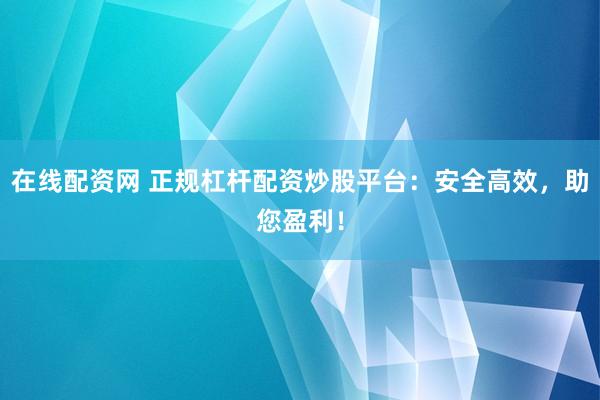 在线配资网 正规杠杆配资炒股平台：安全高效，助您盈利！