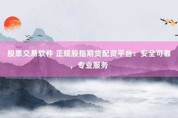股票交易软件 正规股指期货配资平台:安全可靠,专业服务