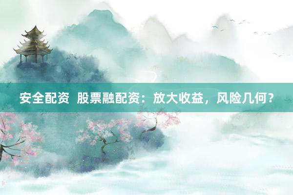 安全配资 股票融配资:放大收益,风险几何?