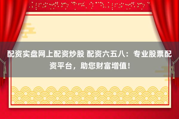 配资实盘网上配资炒股 配资六五八：专业股票配资平台，助您财富增值！