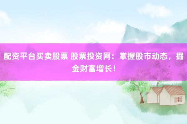 配资平台买卖股票 股票投资网：掌握股市动态，掘金财富增长！
