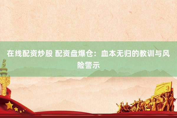 在线配资炒股 配资盘爆仓：血本无归的教训与风险警示