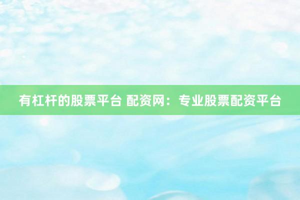 有杠杆的股票平台 配资网:专业股票配资平台