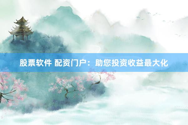 股票软件 配资门户：助您投资收益最大化