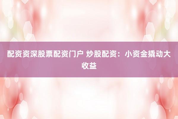 配资资深股票配资门户 炒股配资:小资金撬动大收益