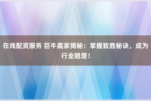 在线配资服务 巨牛赢家揭秘：掌握致胜秘诀，成为行业翘楚！