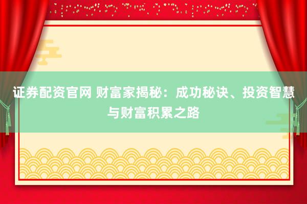 证券配资官网 财富家揭秘:成功秘诀、投资智慧与财富积累之路