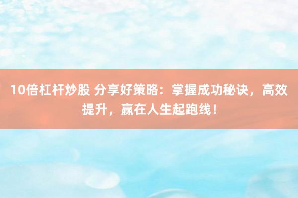 10倍杠杆炒股 分享好策略：掌握成功秘诀，高效提升，赢在人生起跑线！