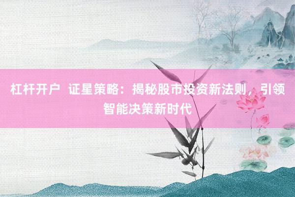 杠杆开户  证星策略：揭秘股市投资新法则，引领智能决策新时代