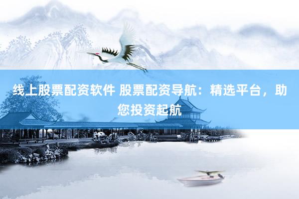 线上股票配资软件 股票配资导航：精选平台，助您投资起航