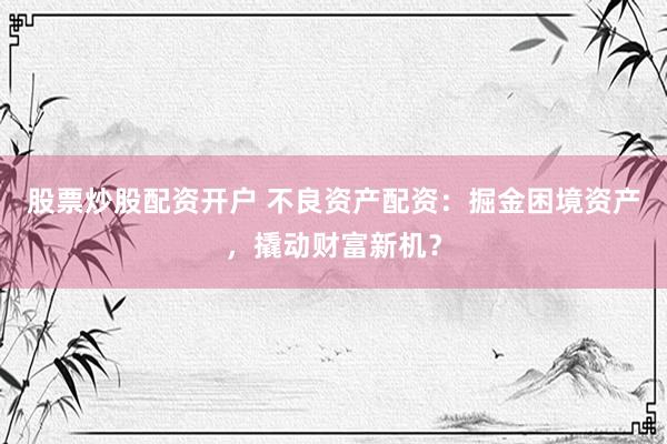 股票炒股配资开户 不良资产配资：掘金困境资产，撬动财富新机？