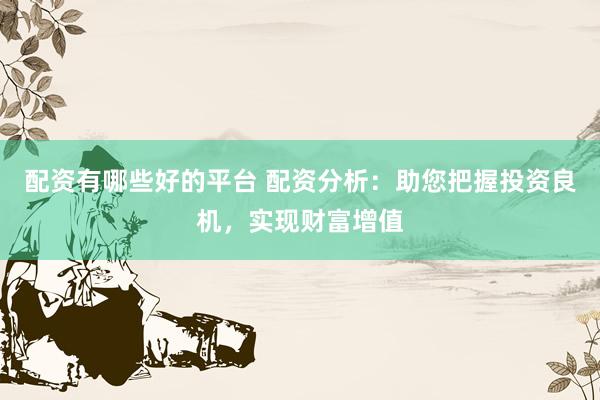 配资有哪些好的平台 配资分析：助您把握投资良机，实现财富增值