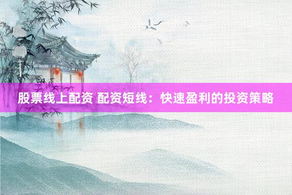 股票线上配资 配资短线:快速盈利的投资策略