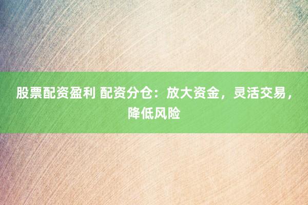股票配资盈利 配资分仓:放大资金,灵活交易,降低风险