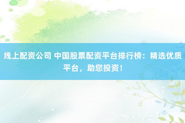 线上配资公司 中国股票配资平台排行榜：精选优质平台，助您投资！