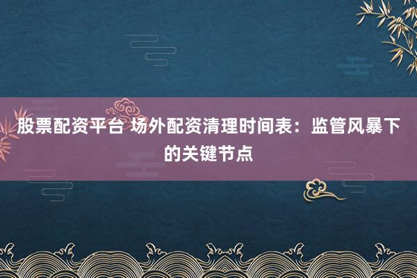 股票配资平台 场外配资清理时间表：监管风暴下的关键节点