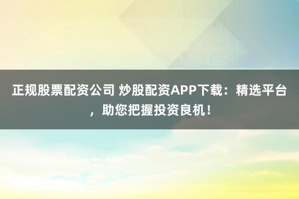 正规股票配资公司 炒股配资APP下载：精选平台，助您把握投资良机！
