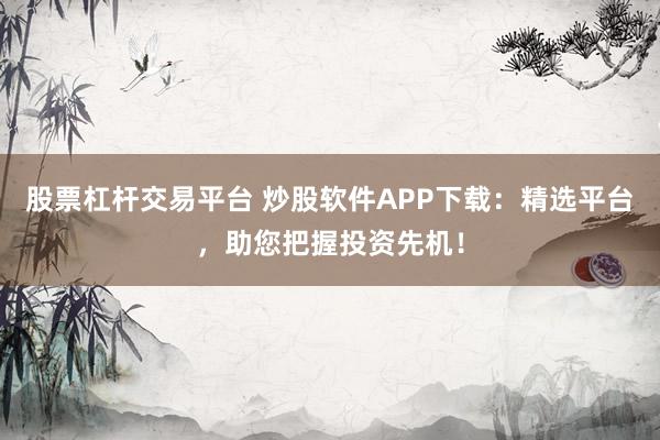 股票杠杆交易平台 炒股软件APP下载：精选平台，助您把握投资先机！