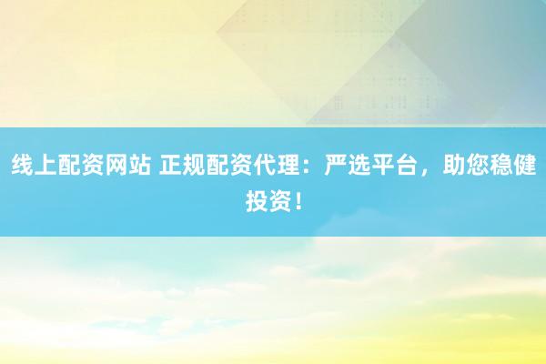 线上配资网站 正规配资代理:严选平台,助您稳健投资!