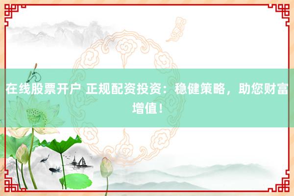 在线股票开户 正规配资投资：稳健策略，助您财富增值！