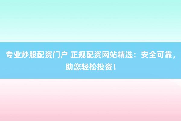 专业炒股配资门户 正规配资网站精选：安全可靠，助您轻松投资！