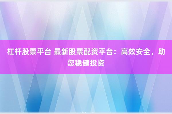 杠杆股票平台 最新股票配资平台：高效安全，助您稳健投资