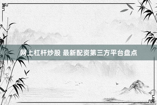 网上杠杆炒股 最新配资第三方平台盘点