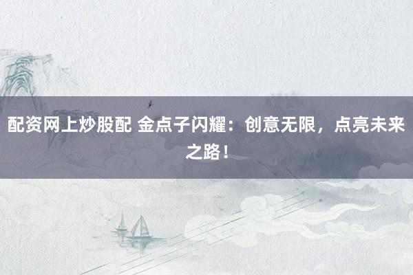 配资网上炒股配 金点子闪耀：创意无限，点亮未来之路！