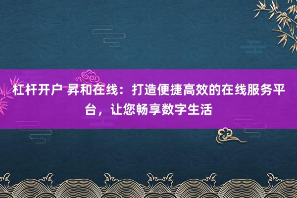 杠杆开户 昇和在线：打造便捷高效的在线服务平台，让您畅享数字生活