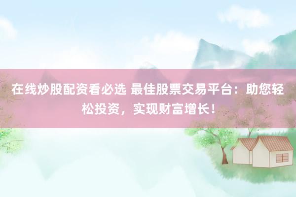 在线炒股配资看必选 最佳股票交易平台：助您轻松投资，实现财富增长！