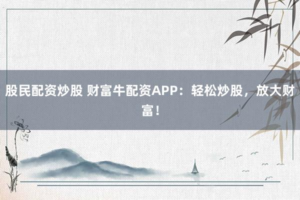 股民配资炒股 财富牛配资APP：轻松炒股，放大财富！