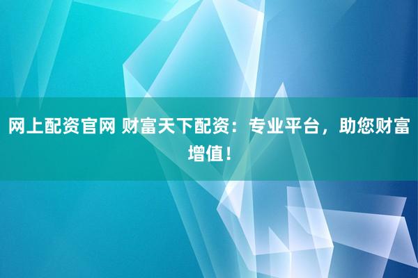 网上配资官网 财富天下配资:专业平台,助您财富增值!