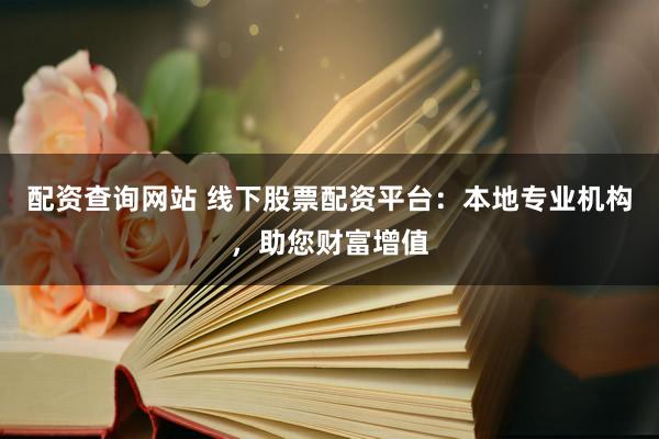 配资查询网站 线下股票配资平台：本地专业机构，助您财富增值