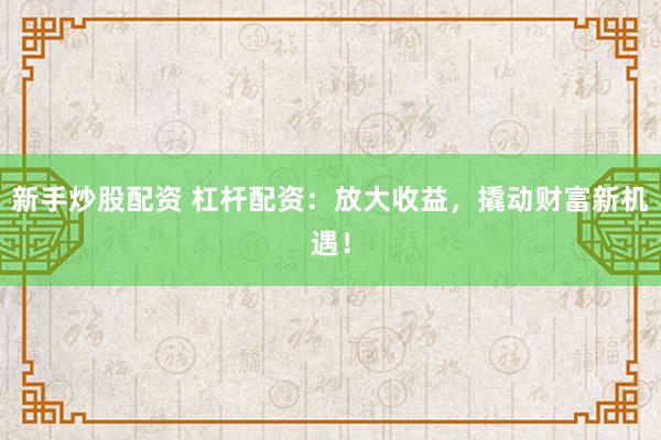 新手炒股配资 杠杆配资:放大收益,撬动财富新机遇!