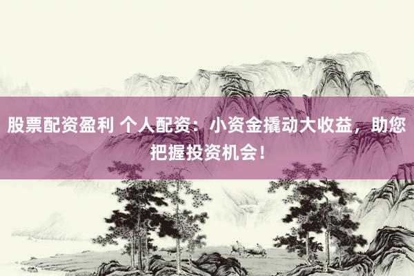 股票配资盈利 个人配资：小资金撬动大收益，助您把握投资机会！