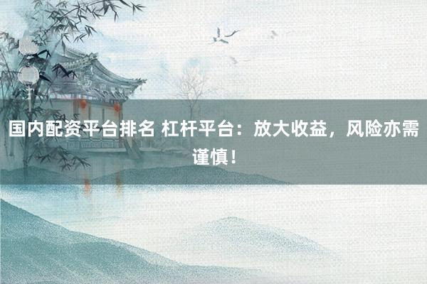 国内配资平台排名 杠杆平台：放大收益，风险亦需谨慎！