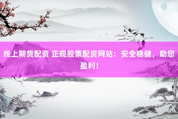 线上期货配资 正规股票配资网站：安全稳健，助您盈利！