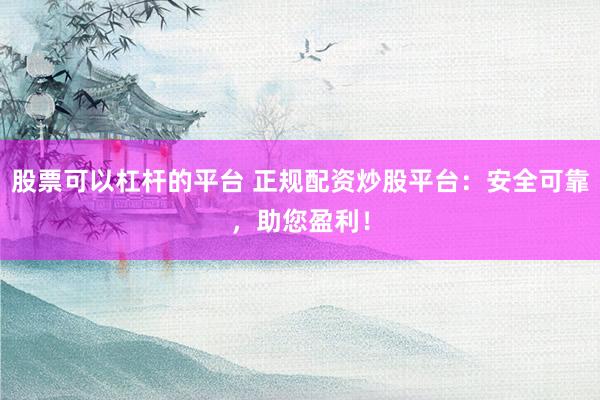 股票可以杠杆的平台 正规配资炒股平台:安全可靠,助您盈利!