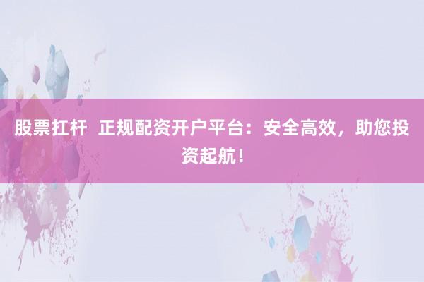 股票扛杆  正规配资开户平台：安全高效，助您投资起航！