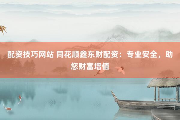 配资技巧网站 同花顺鑫东财配资：专业安全，助您财富增值