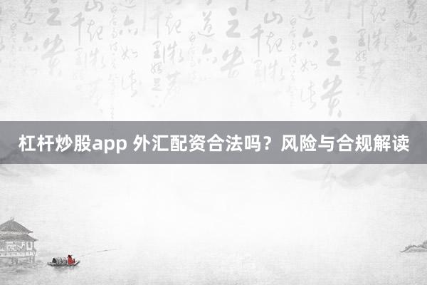 杠杆炒股app 外汇配资合法吗？风险与合规解读